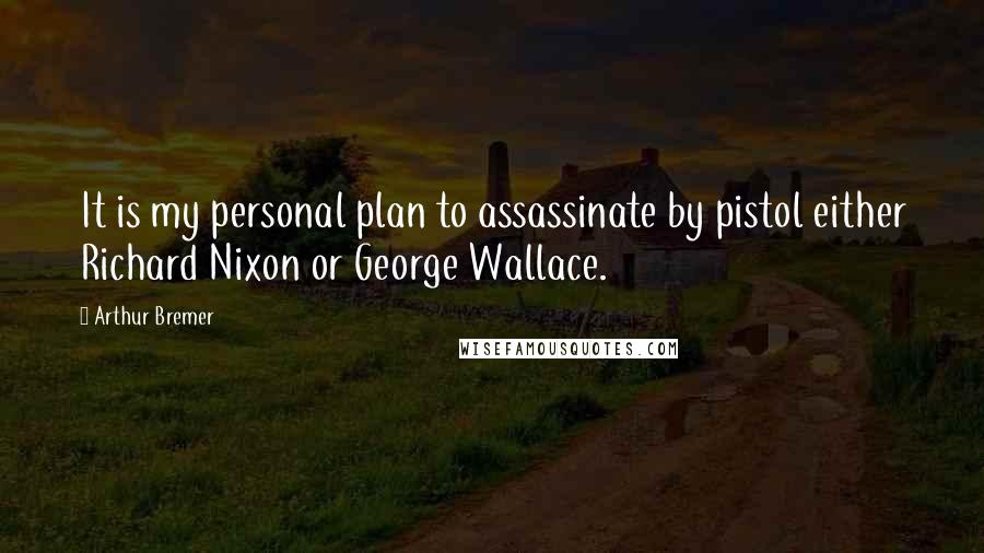 Arthur Bremer Quotes: It is my personal plan to assassinate by pistol either Richard Nixon or George Wallace.