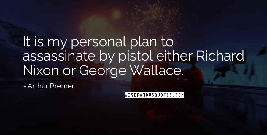 Arthur Bremer Quotes: It is my personal plan to assassinate by pistol either Richard Nixon or George Wallace.