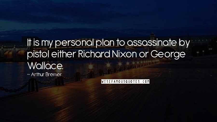 Arthur Bremer Quotes: It is my personal plan to assassinate by pistol either Richard Nixon or George Wallace.