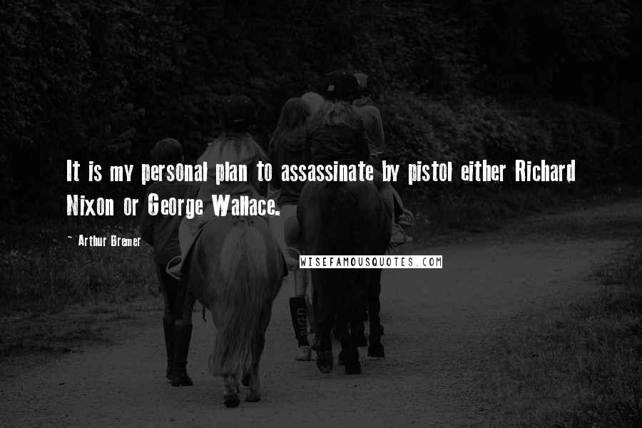 Arthur Bremer Quotes: It is my personal plan to assassinate by pistol either Richard Nixon or George Wallace.