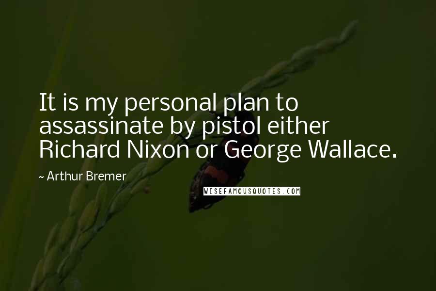 Arthur Bremer Quotes: It is my personal plan to assassinate by pistol either Richard Nixon or George Wallace.