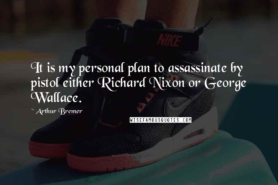 Arthur Bremer Quotes: It is my personal plan to assassinate by pistol either Richard Nixon or George Wallace.