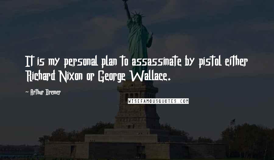 Arthur Bremer Quotes: It is my personal plan to assassinate by pistol either Richard Nixon or George Wallace.