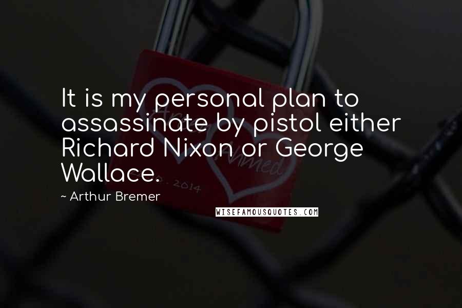 Arthur Bremer Quotes: It is my personal plan to assassinate by pistol either Richard Nixon or George Wallace.