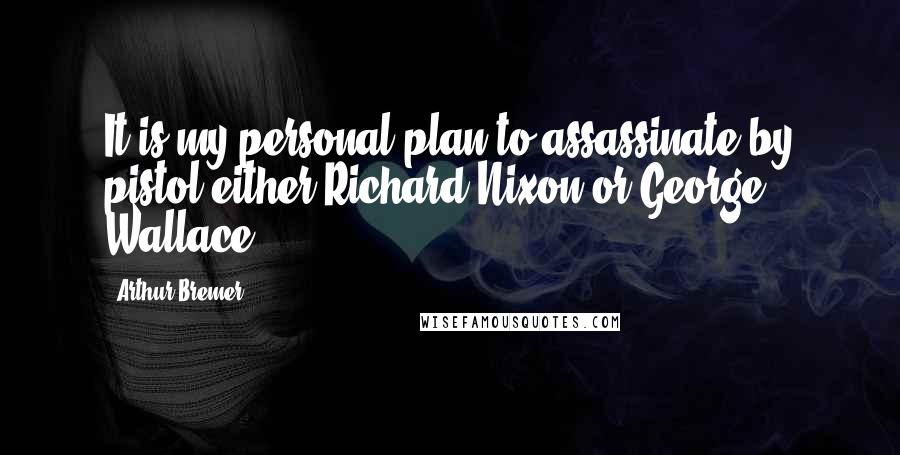 Arthur Bremer Quotes: It is my personal plan to assassinate by pistol either Richard Nixon or George Wallace.