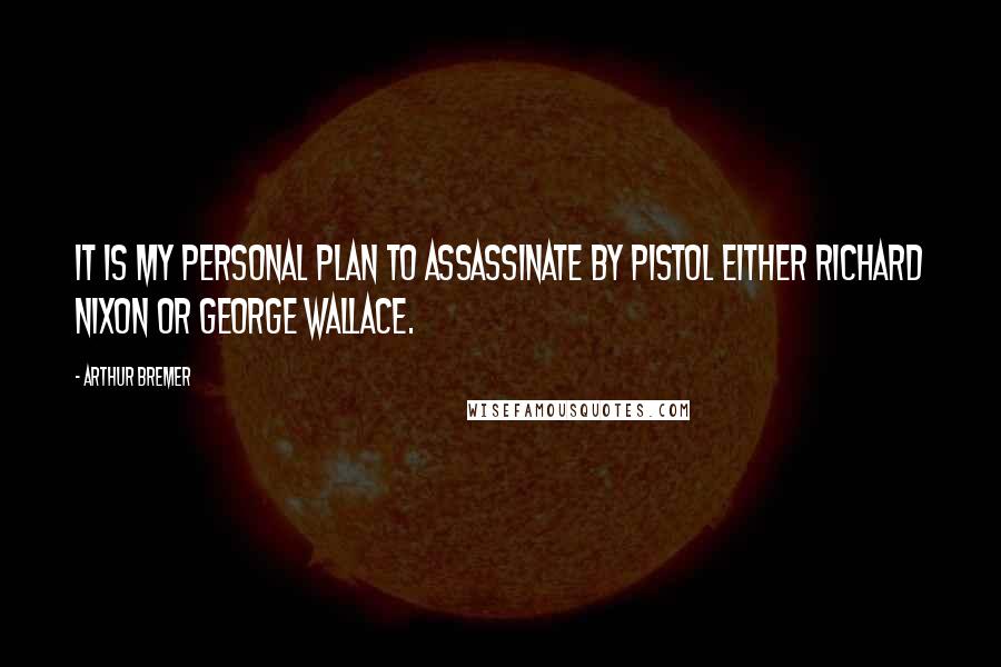 Arthur Bremer Quotes: It is my personal plan to assassinate by pistol either Richard Nixon or George Wallace.