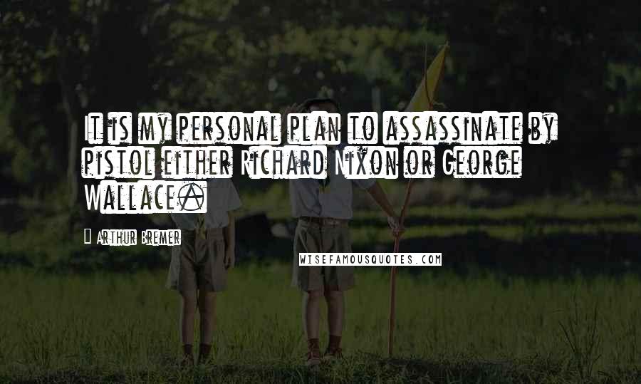 Arthur Bremer Quotes: It is my personal plan to assassinate by pistol either Richard Nixon or George Wallace.