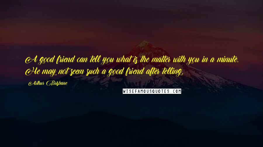 Arthur Brisbane Quotes: A good friend can tell you what is the matter with you in a minute. He may not seem such a good friend after telling.