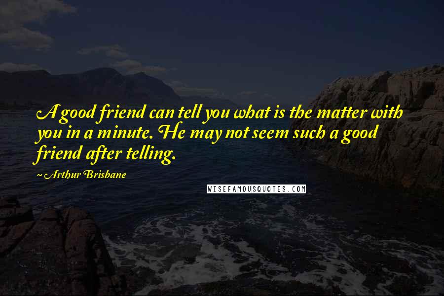 Arthur Brisbane Quotes: A good friend can tell you what is the matter with you in a minute. He may not seem such a good friend after telling.