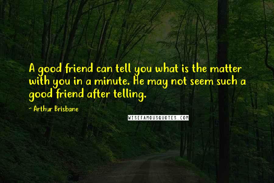 Arthur Brisbane Quotes: A good friend can tell you what is the matter with you in a minute. He may not seem such a good friend after telling.