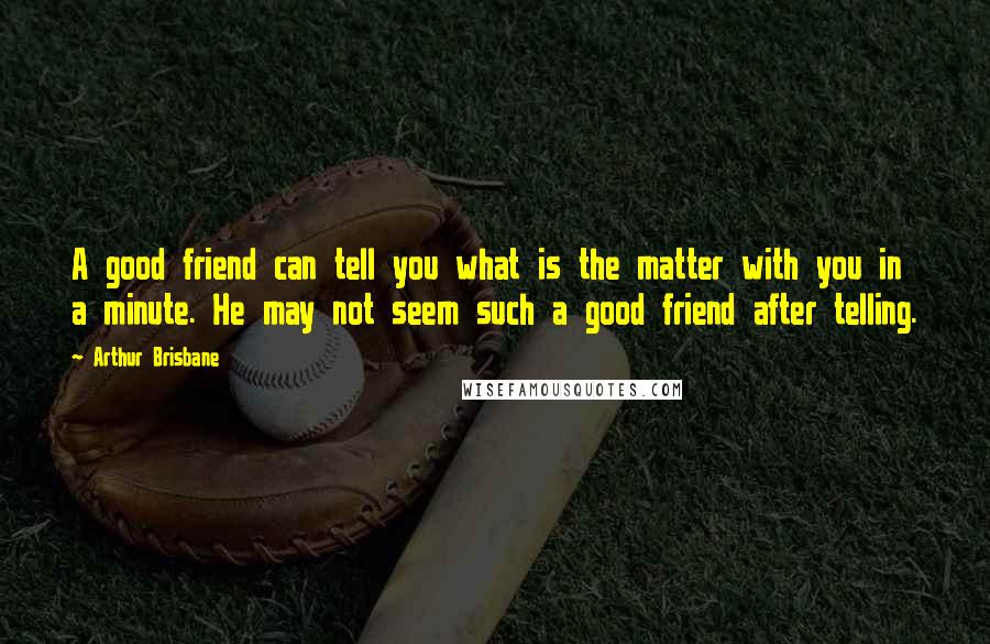 Arthur Brisbane Quotes: A good friend can tell you what is the matter with you in a minute. He may not seem such a good friend after telling.