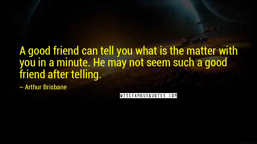 Arthur Brisbane Quotes: A good friend can tell you what is the matter with you in a minute. He may not seem such a good friend after telling.