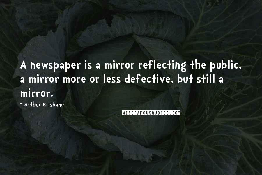Arthur Brisbane Quotes: A newspaper is a mirror reflecting the public, a mirror more or less defective, but still a mirror.