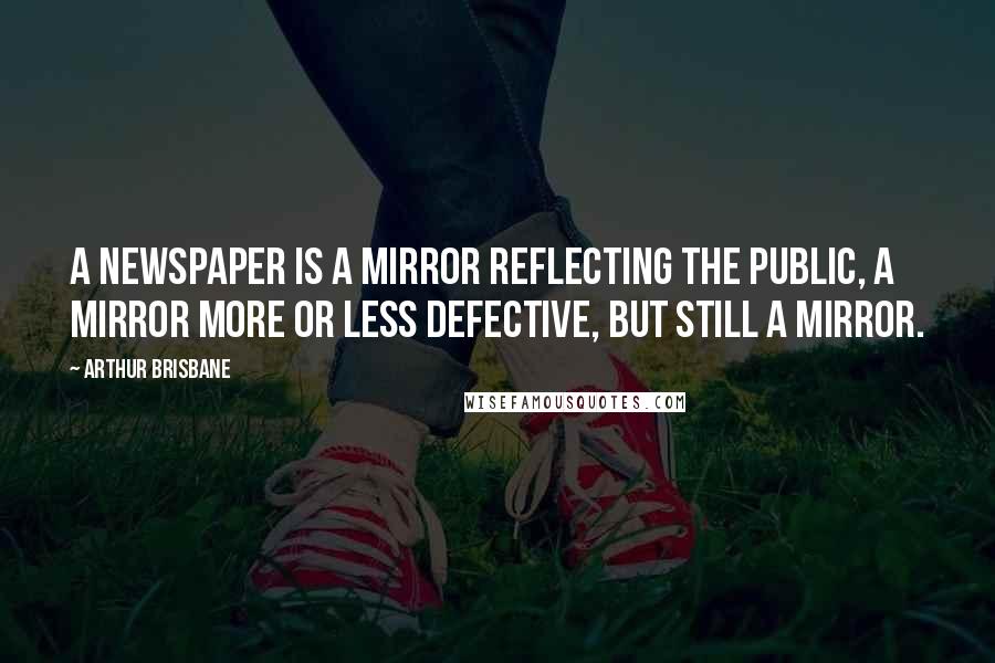 Arthur Brisbane Quotes: A newspaper is a mirror reflecting the public, a mirror more or less defective, but still a mirror.