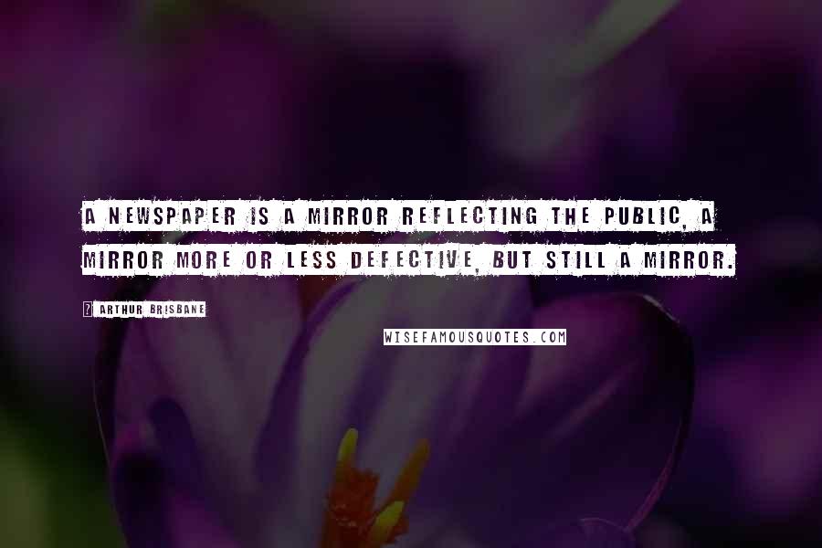 Arthur Brisbane Quotes: A newspaper is a mirror reflecting the public, a mirror more or less defective, but still a mirror.