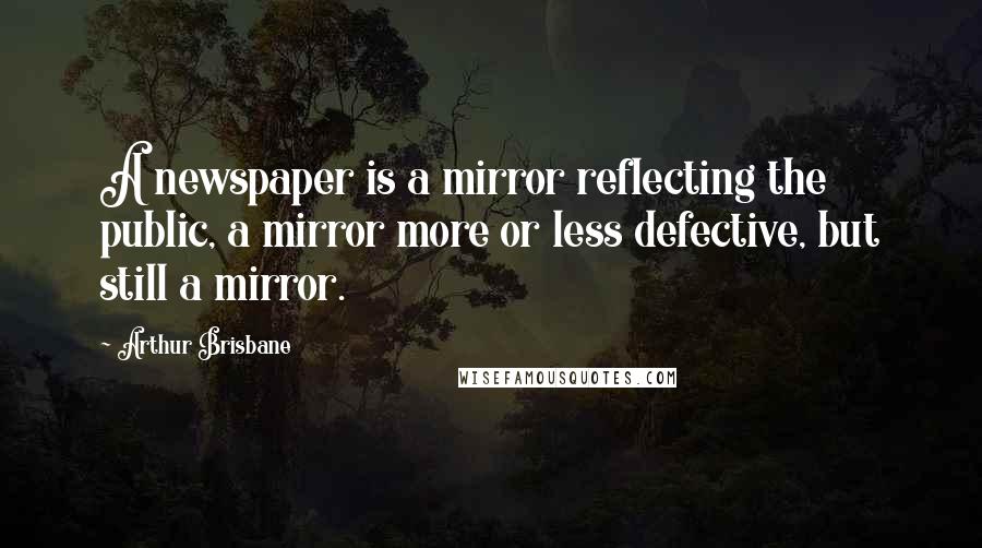Arthur Brisbane Quotes: A newspaper is a mirror reflecting the public, a mirror more or less defective, but still a mirror.