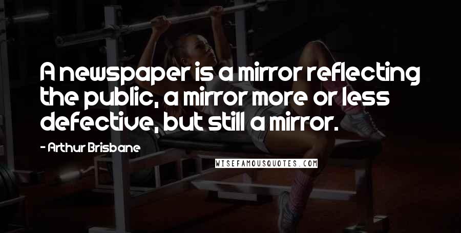 Arthur Brisbane Quotes: A newspaper is a mirror reflecting the public, a mirror more or less defective, but still a mirror.