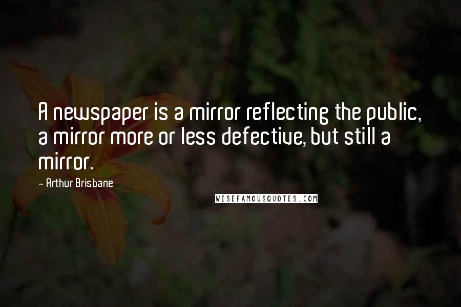 Arthur Brisbane Quotes: A newspaper is a mirror reflecting the public, a mirror more or less defective, but still a mirror.