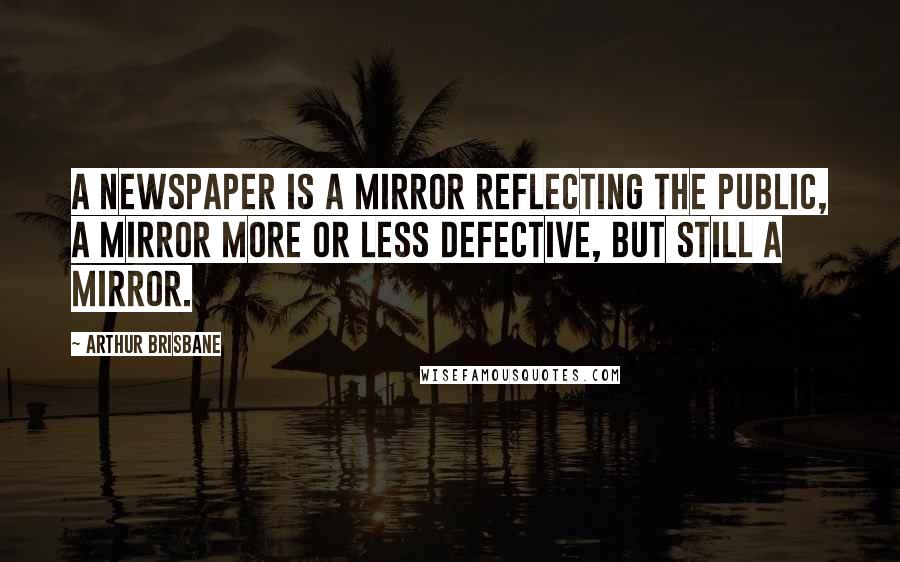 Arthur Brisbane Quotes: A newspaper is a mirror reflecting the public, a mirror more or less defective, but still a mirror.