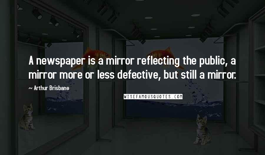 Arthur Brisbane Quotes: A newspaper is a mirror reflecting the public, a mirror more or less defective, but still a mirror.