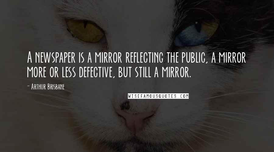 Arthur Brisbane Quotes: A newspaper is a mirror reflecting the public, a mirror more or less defective, but still a mirror.