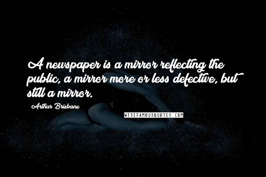 Arthur Brisbane Quotes: A newspaper is a mirror reflecting the public, a mirror more or less defective, but still a mirror.