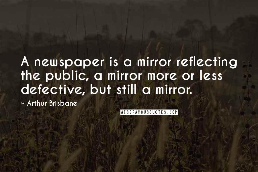 Arthur Brisbane Quotes: A newspaper is a mirror reflecting the public, a mirror more or less defective, but still a mirror.