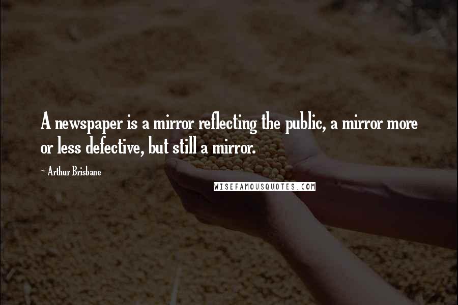 Arthur Brisbane Quotes: A newspaper is a mirror reflecting the public, a mirror more or less defective, but still a mirror.