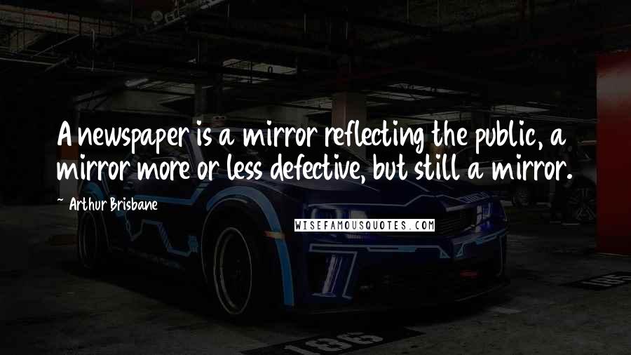 Arthur Brisbane Quotes: A newspaper is a mirror reflecting the public, a mirror more or less defective, but still a mirror.
