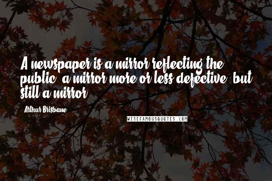 Arthur Brisbane Quotes: A newspaper is a mirror reflecting the public, a mirror more or less defective, but still a mirror.