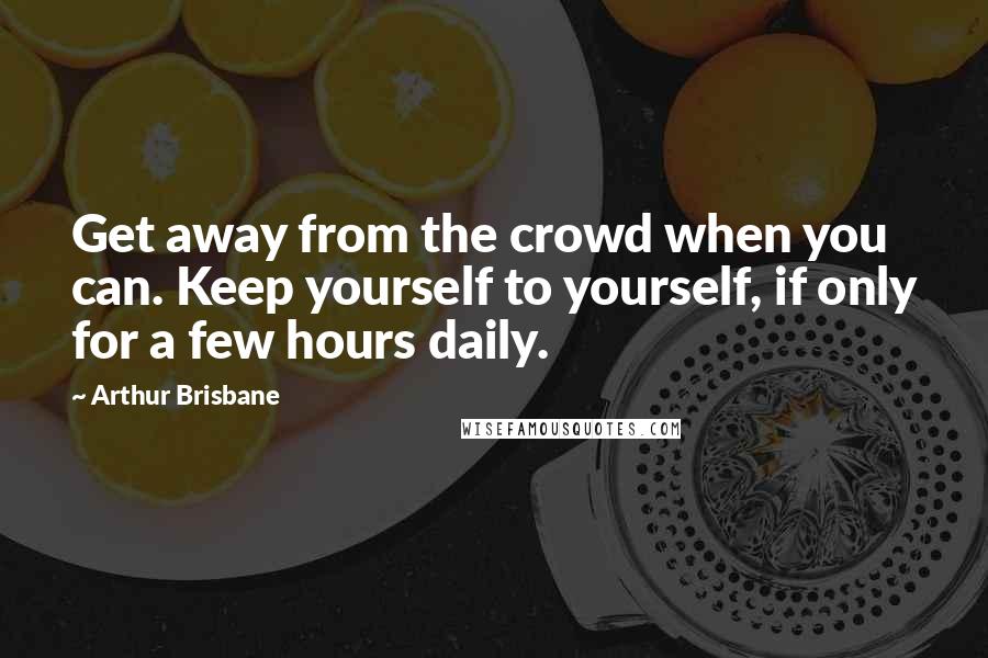 Arthur Brisbane Quotes: Get away from the crowd when you can. Keep yourself to yourself, if only for a few hours daily.