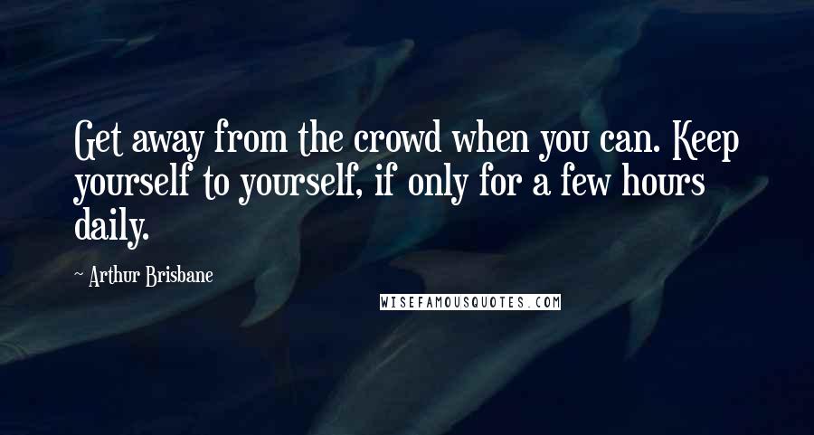 Arthur Brisbane Quotes: Get away from the crowd when you can. Keep yourself to yourself, if only for a few hours daily.