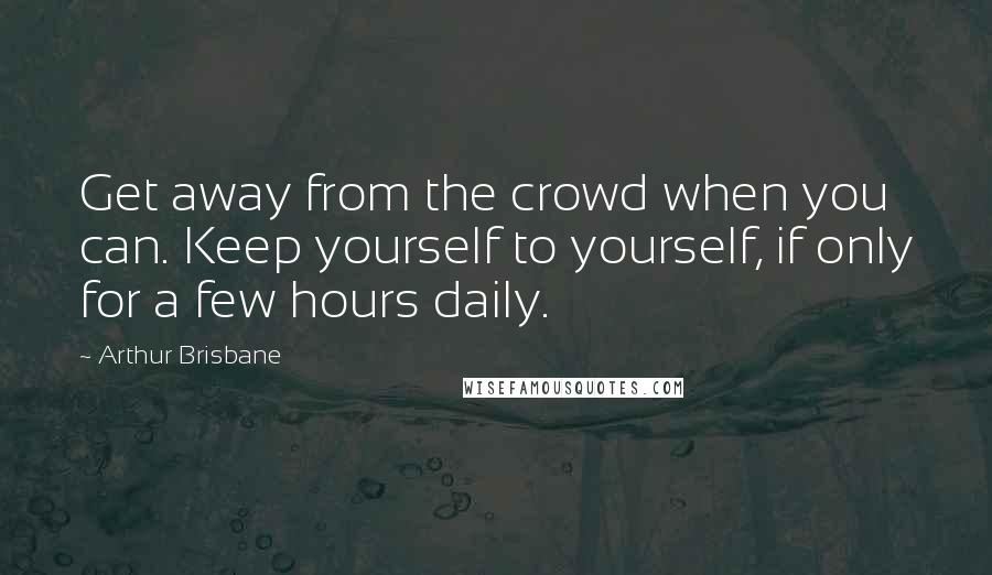 Arthur Brisbane Quotes: Get away from the crowd when you can. Keep yourself to yourself, if only for a few hours daily.