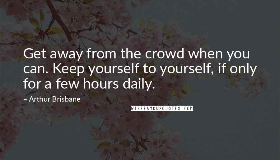 Arthur Brisbane Quotes: Get away from the crowd when you can. Keep yourself to yourself, if only for a few hours daily.
