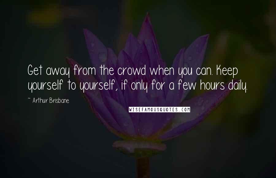 Arthur Brisbane Quotes: Get away from the crowd when you can. Keep yourself to yourself, if only for a few hours daily.