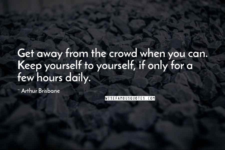 Arthur Brisbane Quotes: Get away from the crowd when you can. Keep yourself to yourself, if only for a few hours daily.