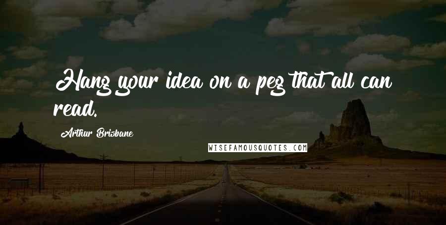 Arthur Brisbane Quotes: Hang your idea on a peg that all can read.