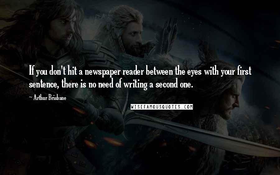 Arthur Brisbane Quotes: If you don't hit a newspaper reader between the eyes with your first sentence, there is no need of writing a second one.