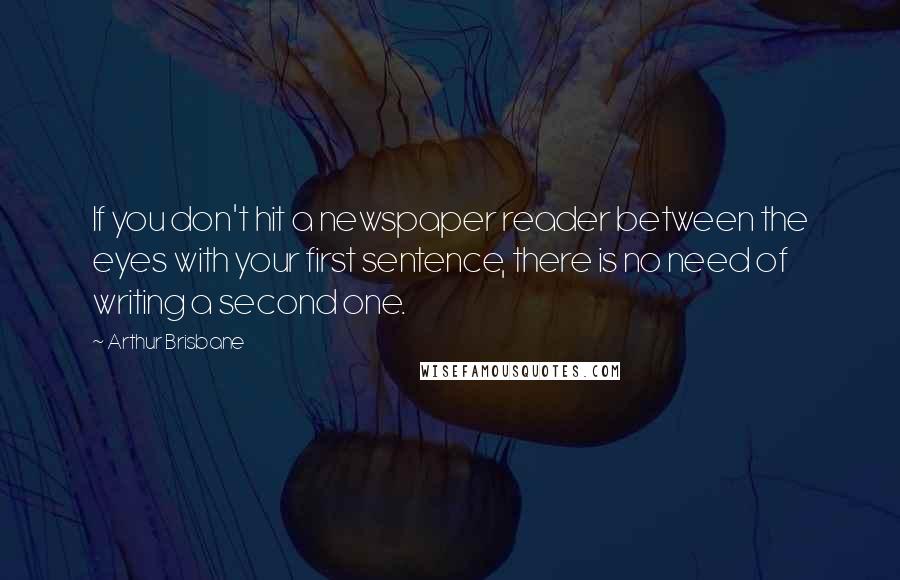 Arthur Brisbane Quotes: If you don't hit a newspaper reader between the eyes with your first sentence, there is no need of writing a second one.