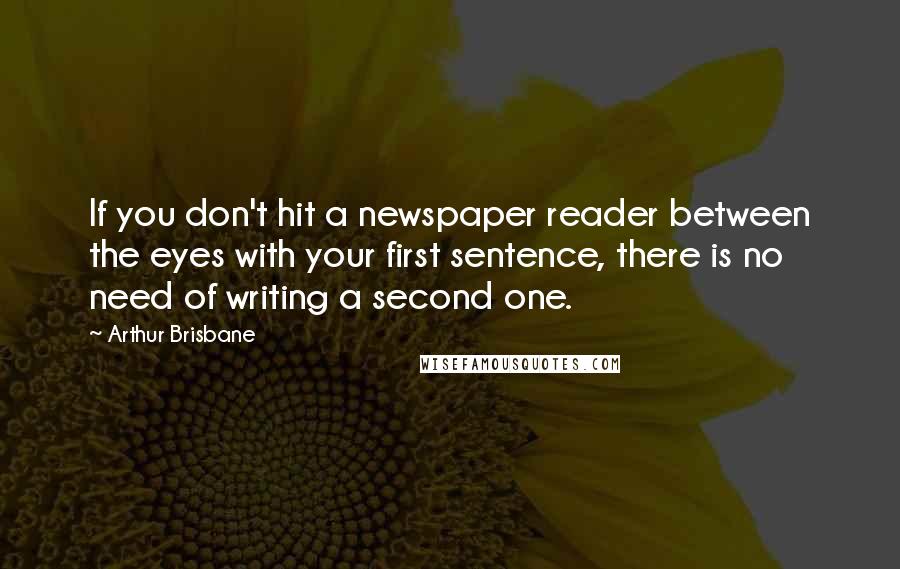 Arthur Brisbane Quotes: If you don't hit a newspaper reader between the eyes with your first sentence, there is no need of writing a second one.