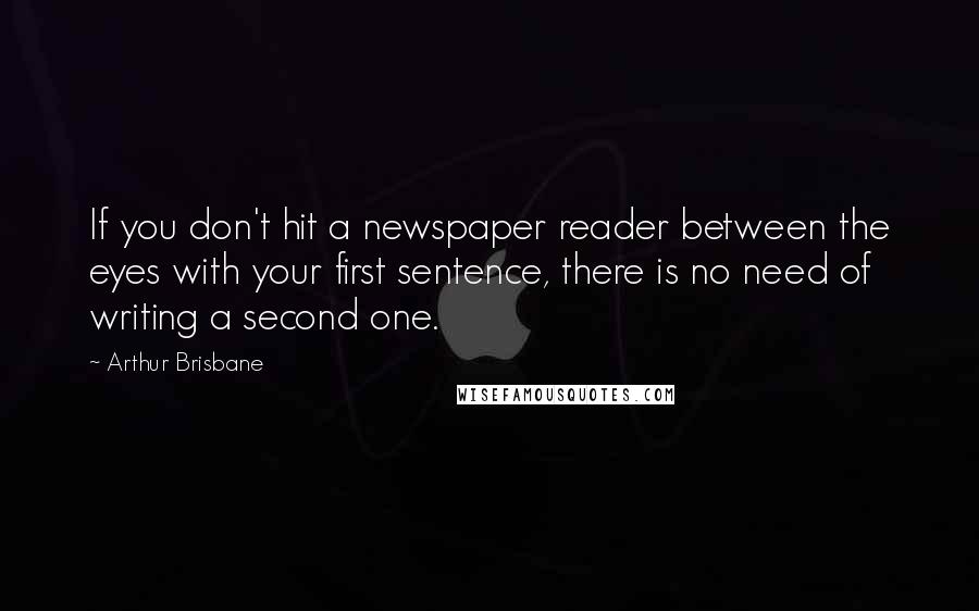 Arthur Brisbane Quotes: If you don't hit a newspaper reader between the eyes with your first sentence, there is no need of writing a second one.