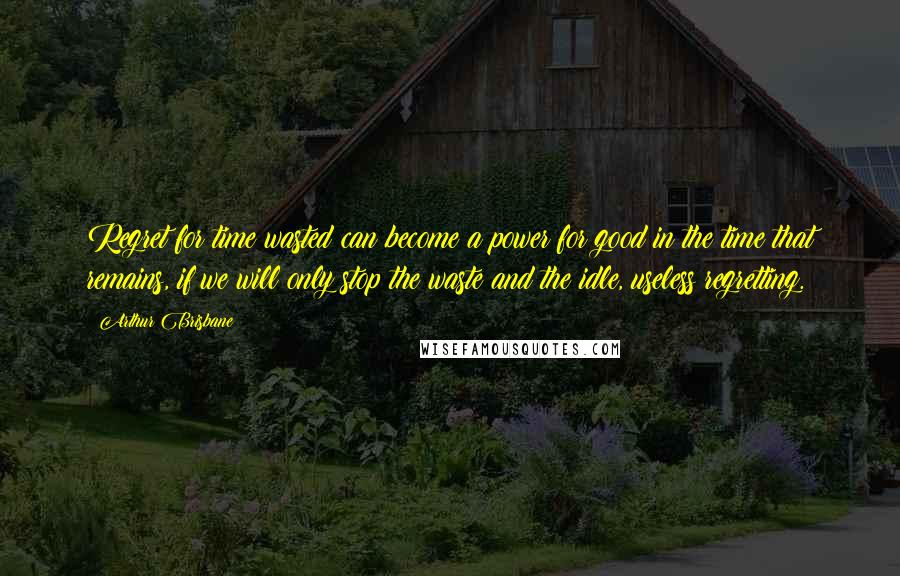 Arthur Brisbane Quotes: Regret for time wasted can become a power for good in the time that remains, if we will only stop the waste and the idle, useless regretting.