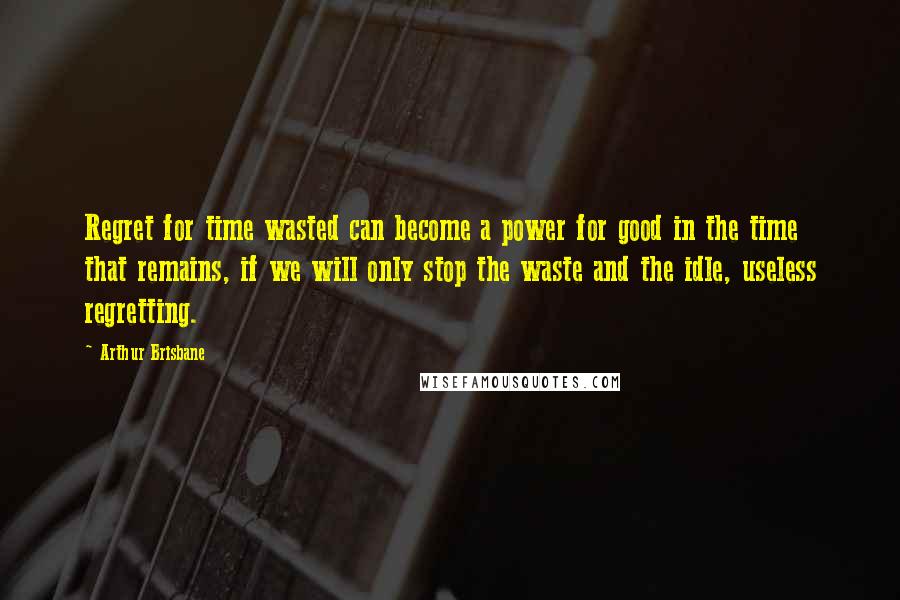 Arthur Brisbane Quotes: Regret for time wasted can become a power for good in the time that remains, if we will only stop the waste and the idle, useless regretting.