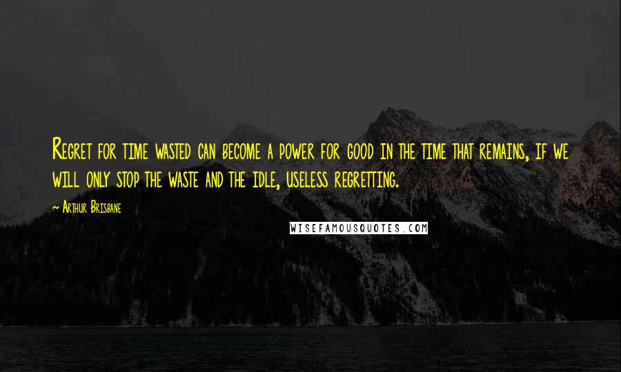 Arthur Brisbane Quotes: Regret for time wasted can become a power for good in the time that remains, if we will only stop the waste and the idle, useless regretting.