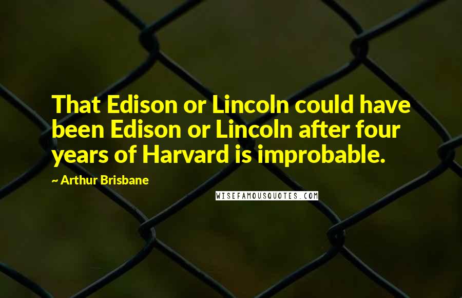 Arthur Brisbane Quotes: That Edison or Lincoln could have been Edison or Lincoln after four years of Harvard is improbable.