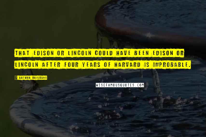 Arthur Brisbane Quotes: That Edison or Lincoln could have been Edison or Lincoln after four years of Harvard is improbable.