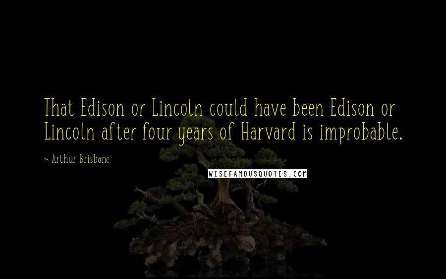 Arthur Brisbane Quotes: That Edison or Lincoln could have been Edison or Lincoln after four years of Harvard is improbable.