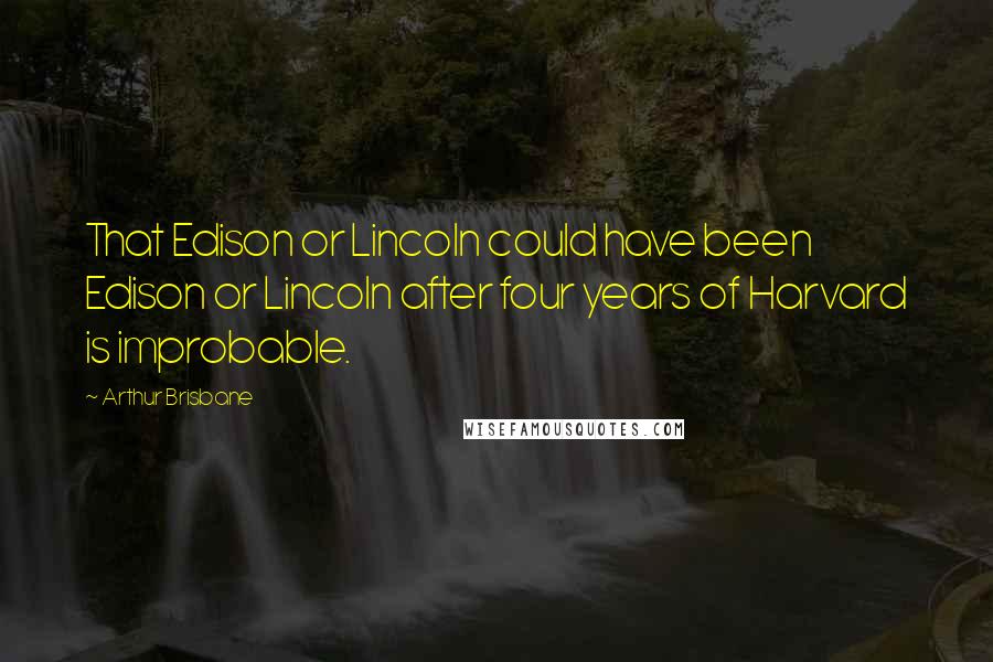 Arthur Brisbane Quotes: That Edison or Lincoln could have been Edison or Lincoln after four years of Harvard is improbable.