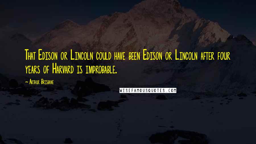 Arthur Brisbane Quotes: That Edison or Lincoln could have been Edison or Lincoln after four years of Harvard is improbable.