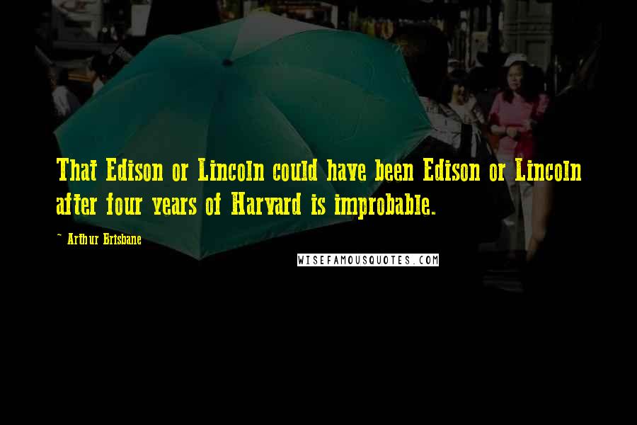 Arthur Brisbane Quotes: That Edison or Lincoln could have been Edison or Lincoln after four years of Harvard is improbable.